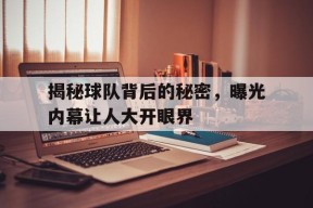 九州体育官网-包含揭秘球队背后的秘密，曝光内幕让人大开眼界的词条