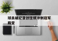 九州体育官网-包含球员破纪录创佳绩冲刺冠军殿堂的词条