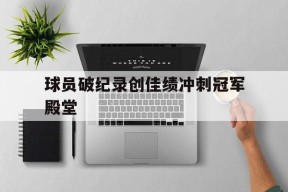九州体育官网-包含球员破纪录创佳绩冲刺冠军殿堂的词条
