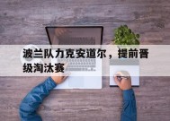 九州体育-波兰队力克安道尔，提前晋级淘汰赛(波兰斯基三部曲)