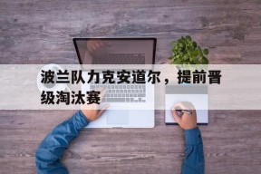 九州体育-波兰队力克安道尔，提前晋级淘汰赛(波兰斯基三部曲)