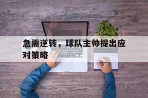 九州体育-包含急需逆转，球队主帅提出应对策略的词条