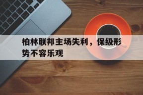 九州体育平台-关于柏林联邦主场失利，保级形势不容乐观的信息