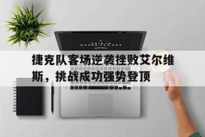 九州体育官方网站-捷克队客场逆袭挫败艾尔维斯，挑战成功强势登顶的简单介绍