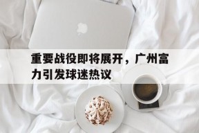 九州体育-关于重要战役即将展开，广州富力引发球迷热议的信息