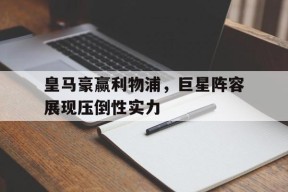 九州体育-皇马豪赢利物浦，巨星阵容展现压倒性实力
