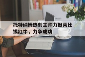 九州体育平台-包含托特纳姆热刺主帅力挺莱比锡红牛，力争成功的词条