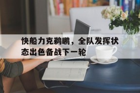 九州体育官方网站-快船力克鹈鹕，全队发挥状态出色备战下一轮(快船 鹈鹕)