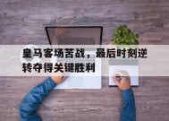九州体育-皇马客场苦战,最后时刻逆转夺得关键胜利的球员