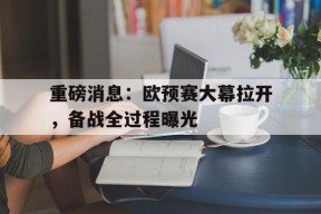 九州体育官方网站-关于重磅消息：欧预赛大幕拉开，备战全过程曝光的信息