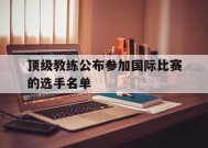 九州体育-顶级教练公布参加国际比赛的选手名单是谁