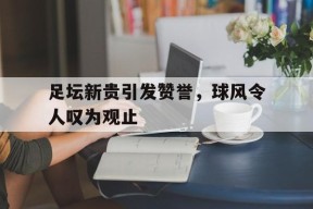 九州体育官方网站-包含足坛新贵引发赞誉，球风令人叹为观止的词条