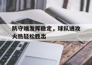 九州体育官网-关于防守端发挥稳定，球队进攻火热轻松胜出的信息