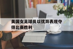 九州体育官方网站-美国女足球员以优异表现夺得比赛胜利的是谁