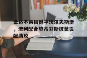 九州体育-云达不莱梅憾平沃尔夫斯堡，流利配合施蒂芬斯披莫贡献助攻
