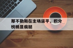 九州体育官方网站-关于那不勒斯在主场逼平，积分榜稍显瘸腿的信息