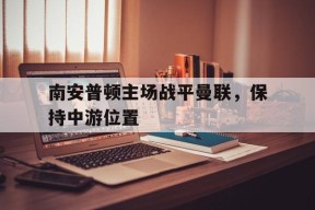 九州体育-南安普顿主场战平曼联，保持中游位置的简单介绍