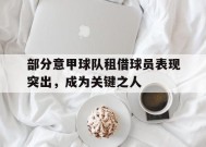 九州体育平台-部分意甲球队租借球员表现突出，成为关键之人