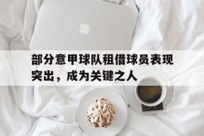 九州体育平台-部分意甲球队租借球员表现突出，成为关键之人