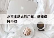九州体育官方网站-北京主场大胜广东,继续保持不败的原因