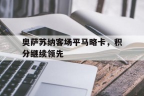 九州体育-包含奥萨苏纳客场平马略卡，积分继续领先的词条