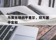 九州体育-关于马赛主场战平里尔，双方握手言和的信息