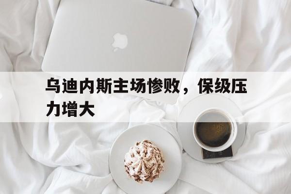 关于乌迪内斯主场惨败，保级压力增大的信息