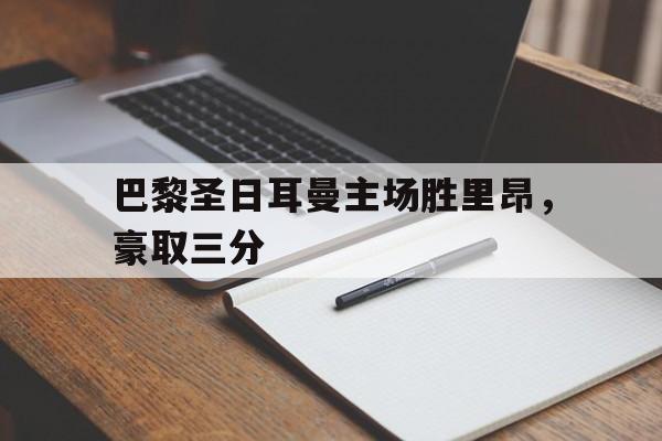 包含巴黎圣日耳曼主场胜里昂，豪取三分的词条
