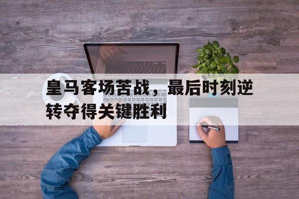 皇马客场苦战,最后时刻逆转夺得关键胜利的球员