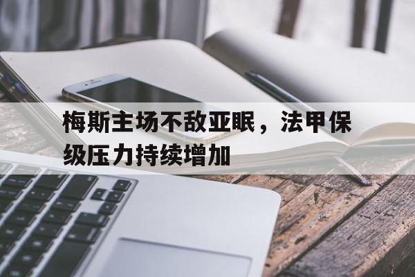 梅斯主场不敌亚眠，法甲保级压力持续增加的简单介绍