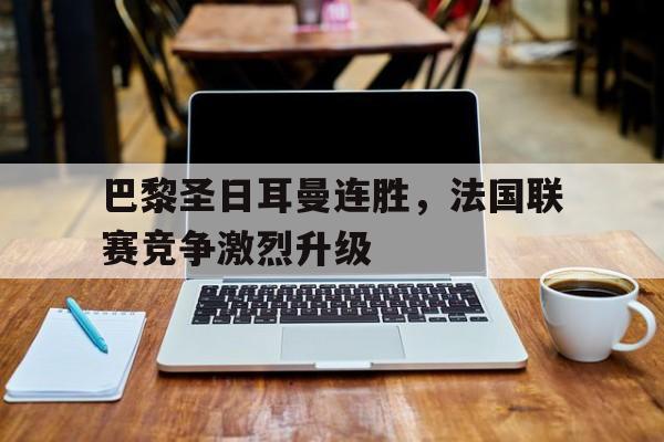 包含巴黎圣日耳曼连胜,法国联赛竞争激烈升级的词条 包含巴黎圣日耳曼连胜,法国联赛竞争激烈升级的词条
