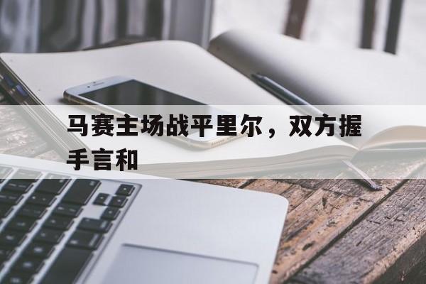 关于马赛主场战平里尔,双方握手言和的信息 关于马赛主场战平里尔,双方握手言和的信息